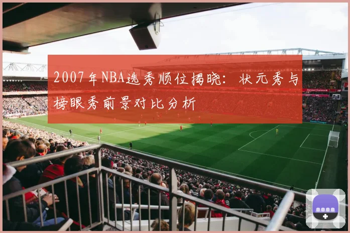 2007年NBA选秀顺位揭晓：状元秀与榜眼秀前景对比分析